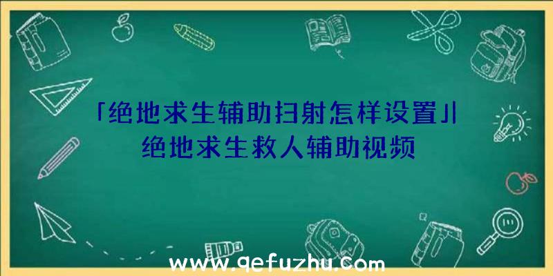 「绝地求生辅助扫射怎样设置」|绝地求生救人辅助视频